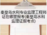 秦皇岛水利专业监理工程师证在哪里报考(秦皇岛水利监理证报考点)