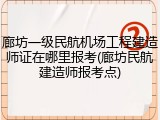 廊坊一级民航机场工程建造师证在哪里报考(廊坊民航建造师报考点)