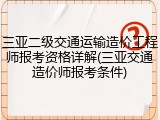 三亚二级交通运输造价工程师报考资格详解(三亚交通造价师报考条件)