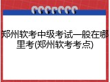 郑州软考中级考试一般在哪里考(郑州软考考点)