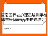 潼南区养老护理员培训学校哪里好(潼南养老护理培训)