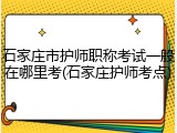 石家庄市护师职称考试一般在哪里考(石家庄护师考点)