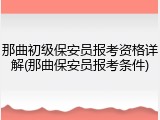 那曲初级保安员报考资格详解(那曲保安员报考条件)