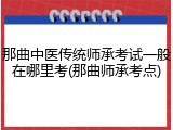 那曲中医传统师承考试一般在哪里考(那曲师承考点)