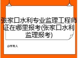 张家口水利专业监理工程师证在哪里报考(张家口水利监理报考)