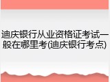 迪庆银行从业资格证考试一般在哪里考(迪庆银行考点)