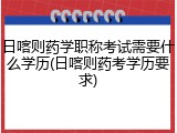 日喀则药学职称考试需要什么学历(日喀则药考学历要求)