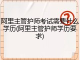 阿里主管护师考试需要什么学历(阿里主管护师学历要求)
