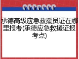 承德高级应急救援员证在哪里报考(承德应急救援证报考点)