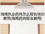 海南执业药师怎么报名培训费用(海南药师报名费用)
