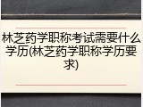 林芝药学职称考试需要什么学历(林芝药学职称学历要求)