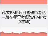 延安PMP项目管理师考试一般在哪里考(延安PMP考点在哪)
