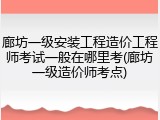 廊坊一级安装工程造价工程师考试一般在哪里考(廊坊一级造价师考点)