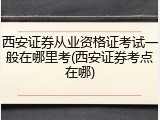 西安证券从业资格证考试一般在哪里考(西安证券考点在哪)