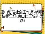 唐山助理社会工作师培训学校哪里好(唐山社工培训优选)