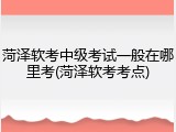 菏泽软考中级考试一般在哪里考(菏泽软考考点)