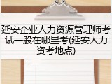 延安企业人力资源管理师考试一般在哪里考(延安人力资考地点)