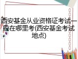 西安基金从业资格证考试一般在哪里考(西安基金考试地点)