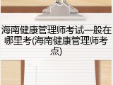 海南健康管理师考试一般在哪里考(海南健康管理师考点)