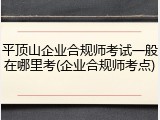 平顶山企业合规师考试一般在哪里考(企业合规师考点)
