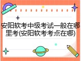 安阳软考中级考试一般在哪里考(安阳软考考点在哪)