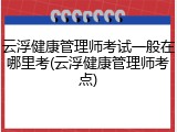 云浮健康管理师考试一般在哪里考(云浮健康管理师考点)