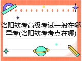 洛阳软考高级考试一般在哪里考(洛阳软考考点在哪)