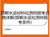 邯郸水运材料检测师报考资格详解(邯郸水运检测师报考条件)