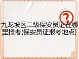 九龙坡区二级保安员证在哪里报考(保安员证报考地点)
