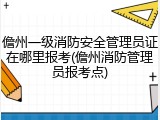 儋州一级消防安全管理员证在哪里报考(儋州消防管理员报考点)