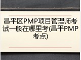 昌平区PMP项目管理师考试一般在哪里考(昌平PMP考点)