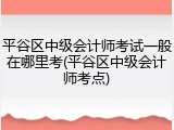平谷区中级会计师考试一般在哪里考(平谷区中级会计师考点)