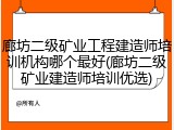 廊坊二级矿业工程建造师培训机构哪个最好(廊坊二级矿业建造师培训优选)