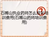 石嘴山执业药师怎么报名培训费用(石嘴山药师培训费用)