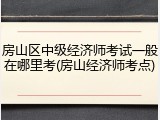 房山区中级经济师考试一般在哪里考(房山经济师考点)