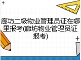 廊坊二级物业管理员证在哪里报考(廊坊物业管理员证报考)