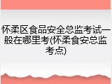 怀柔区食品安全总监考试一般在哪里考(怀柔食安总监考点)