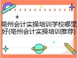 亳州会计实操培训学校哪里好(亳州会计实操培训推荐)