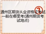 通州区期货从业资格证考试一般在哪里考(通州期货考试地点)