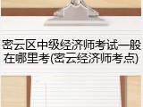 密云区中级经济师考试一般在哪里考(密云经济师考点)