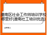 潼南区社会工作师培训学校哪里好(潼南社工培训优选)