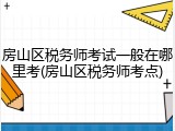 房山区税务师考试一般在哪里考(房山区税务师考点)