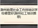 滁州助理社会工作师培训学校哪里好(滁州社工培训推荐)
