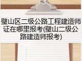 璧山区二级公路工程建造师证在哪里报考(璧山二级公路建造师报考)