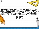 潼南区食品安全员培训学校哪里好(潼南食品安全培训优选)
