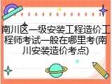 南川区一级安装工程造价工程师考试一般在哪里考(南川安装造价考点)