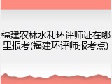 福建农林水利环评师证在哪里报考(福建环评师报考点)