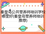 秦皇岛公共营养师培训学校哪里好(秦皇岛营养师培训推荐)