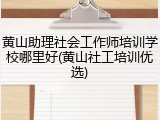 黄山助理社会工作师培训学校哪里好(黄山社工培训优选)