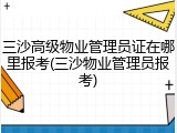 三沙高级物业管理员证在哪里报考(三沙物业管理员报考)